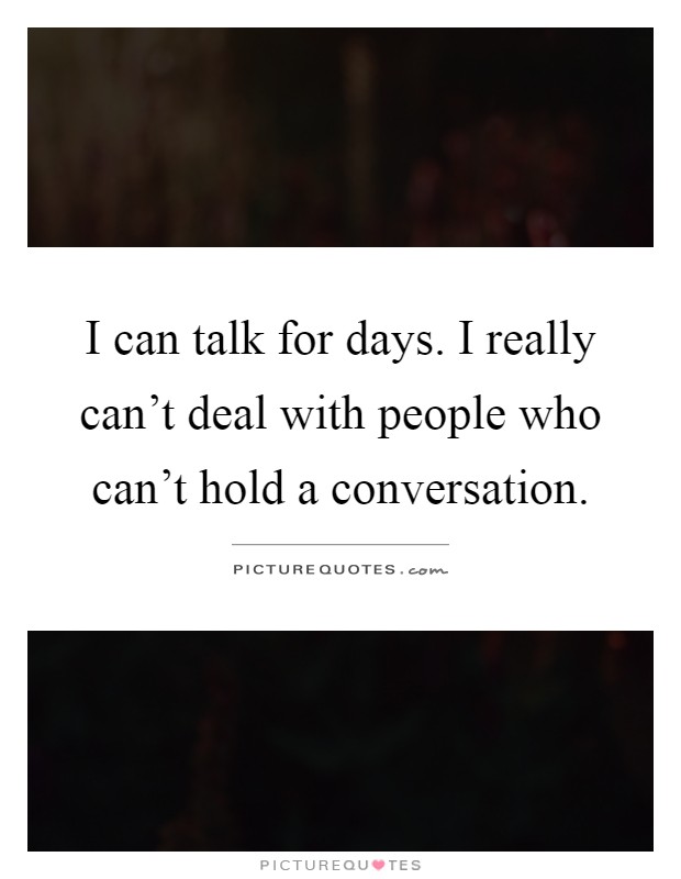I can talk for days. I really can't deal with people who can't hold a conversation Picture Quote #1