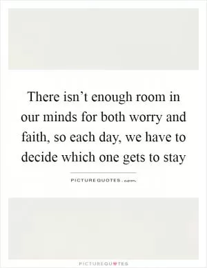 There isn’t enough room in our minds for both worry and faith, so each day, we have to decide which one gets to stay Picture Quote #1