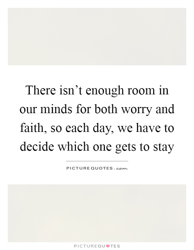There isn't enough room in our minds for both worry and faith, so each day, we have to decide which one gets to stay Picture Quote #1