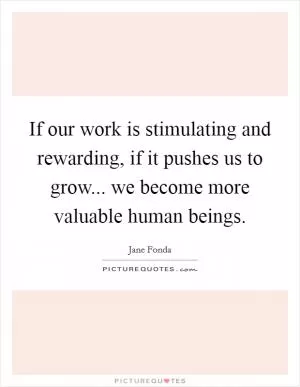 If our work is stimulating and rewarding, if it pushes us to grow... we become more valuable human beings Picture Quote #1
