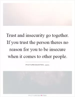 Trust and insecurity go together. If you trust the person theres no reason for you to be insecure when it comes to other people Picture Quote #1