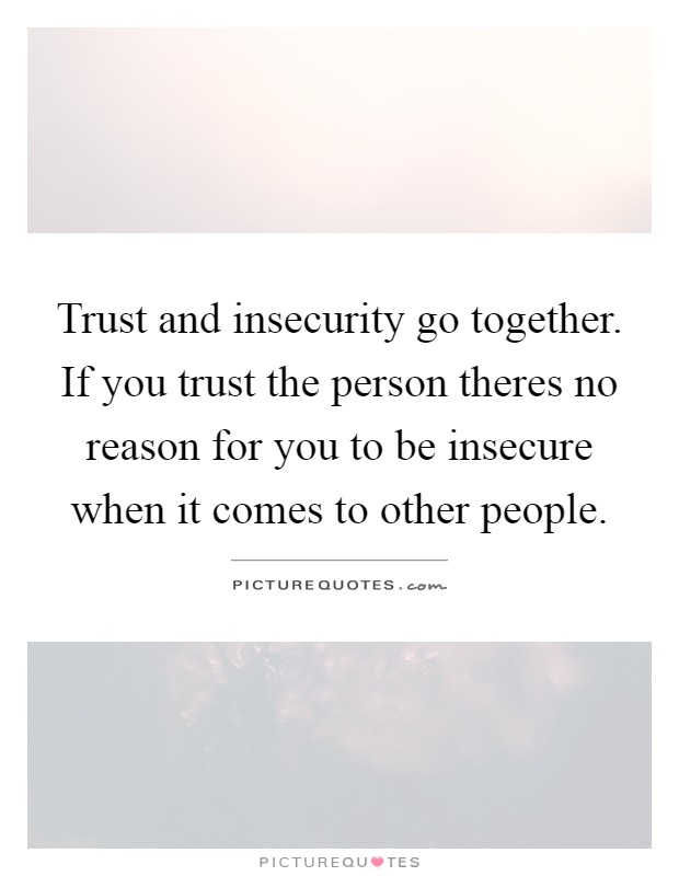 Trust and insecurity go together. If you trust the person theres no reason for you to be insecure when it comes to other people Picture Quote #1