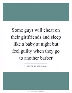 Some guys will cheat on their girlfriends and sleep like a baby at night but feel guilty when they go to another barber Picture Quote #1