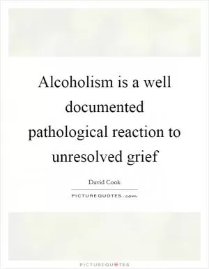 Alcoholism is a well documented pathological reaction to unresolved grief Picture Quote #1