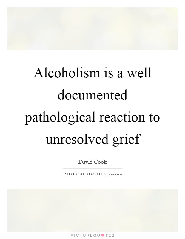 Alcoholism is a well documented pathological reaction to unresolved grief Picture Quote #1