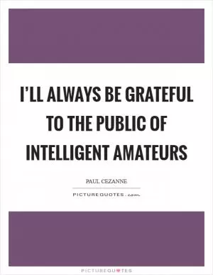 I’ll always be grateful to the public of intelligent amateurs Picture Quote #1