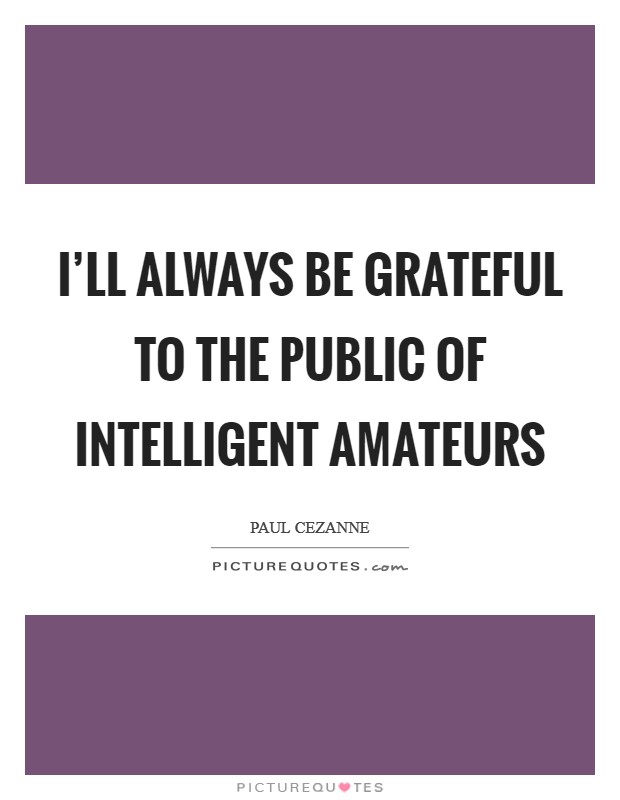 I'll always be grateful to the public of intelligent amateurs Picture Quote #1