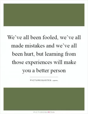 We’ve all been fooled, we’ve all made mistakes and we’ve all been hurt, but learning from those experiences will make you a better person Picture Quote #1