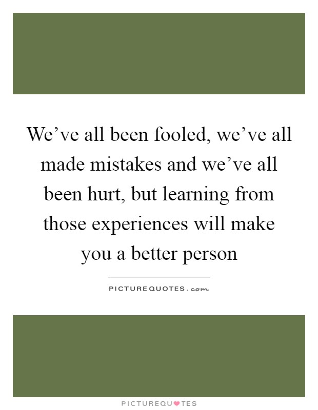 We've all been fooled, we've all made mistakes and we've all been hurt, but learning from those experiences will make you a better person Picture Quote #1