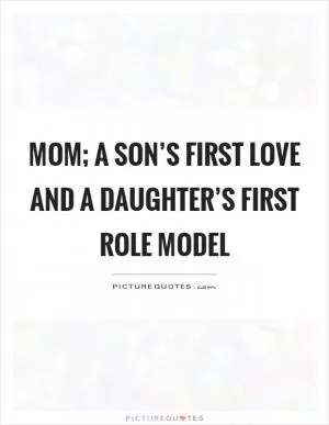 Mom; a son’s first love and a daughter’s first role model Picture Quote #1