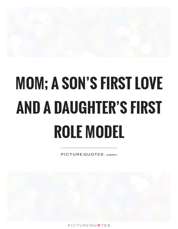 Mom; a son's first love and a daughter's first role model Picture Quote #1