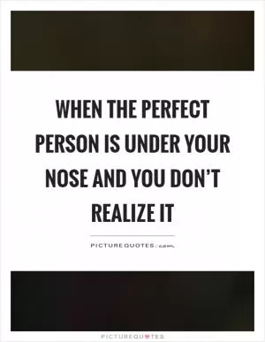 When the perfect person is under your nose and you don’t realize it Picture Quote #1