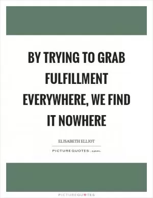 By trying to grab fulfillment everywhere, we find it nowhere Picture Quote #1