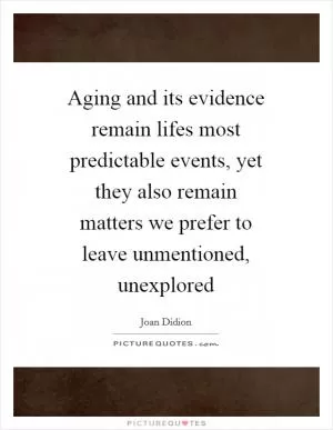 Aging and its evidence remain lifes most predictable events, yet they also remain matters we prefer to leave unmentioned, unexplored Picture Quote #1