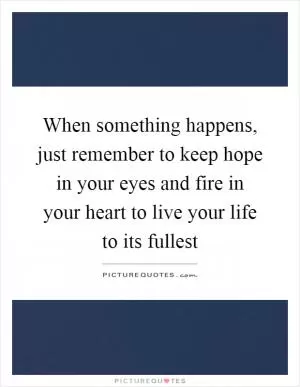 When something happens, just remember to keep hope in your eyes and fire in your heart to live your life to its fullest Picture Quote #1