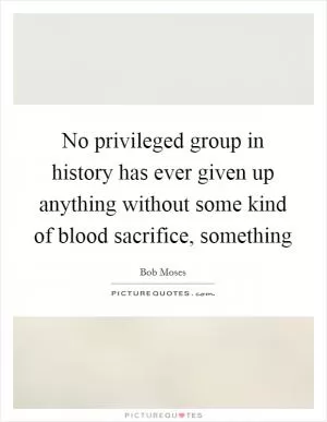 No privileged group in history has ever given up anything without some kind of blood sacrifice, something Picture Quote #1