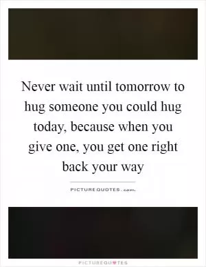 Never wait until tomorrow to hug someone you could hug today, because when you give one, you get one right back your way Picture Quote #1