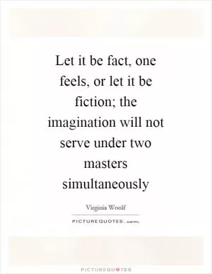 Let it be fact, one feels, or let it be fiction; the imagination will not serve under two masters simultaneously Picture Quote #1