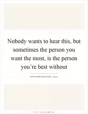 Nobody wants to hear this, but sometimes the person you want the most, is the person you’re best without Picture Quote #1