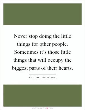 Never stop doing the little things for other people. Sometimes it’s those little things that will occupy the biggest parts of their hearts Picture Quote #1