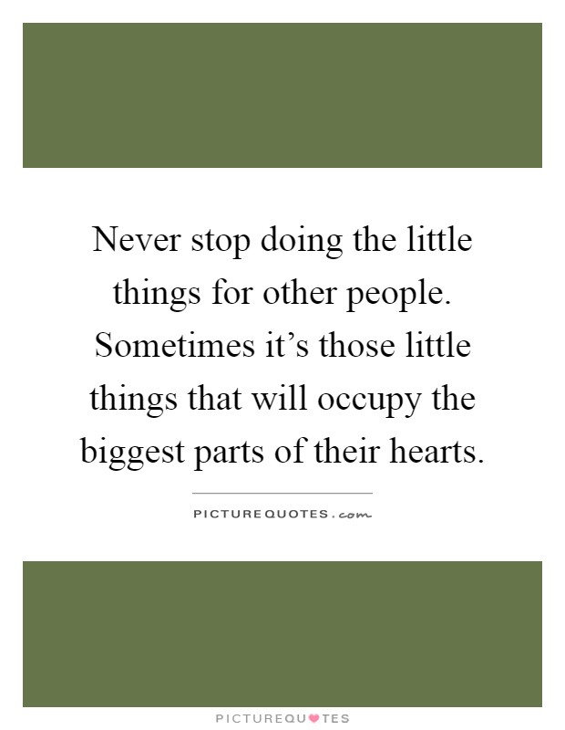 Never stop doing the little things for other people. Sometimes it's those little things that will occupy the biggest parts of their hearts Picture Quote #1