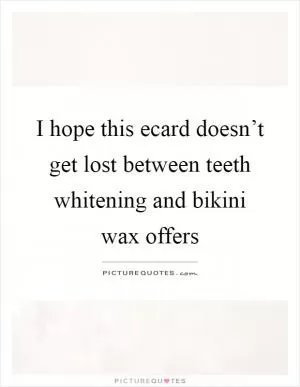 I hope this ecard doesn’t get lost between teeth whitening and bikini wax offers Picture Quote #1