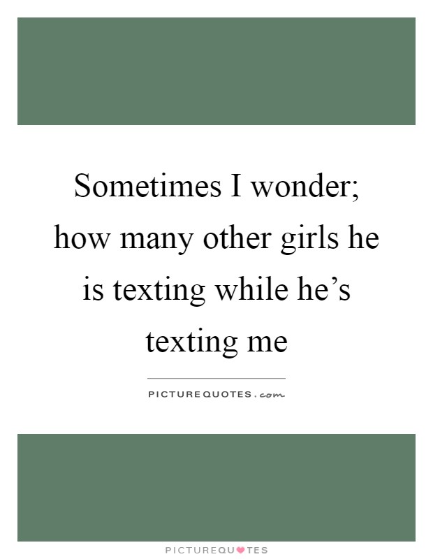 Sometimes I wonder; how many other girls he is texting while he's texting me Picture Quote #1