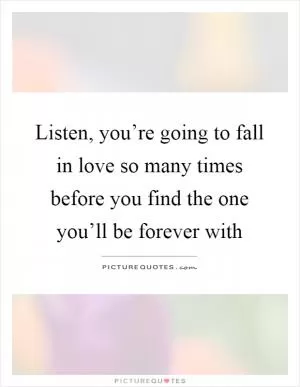 Listen, you’re going to fall in love so many times before you find the one you’ll be forever with Picture Quote #1