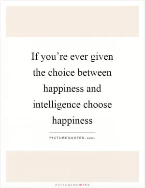 If you’re ever given the choice between happiness and intelligence choose happiness Picture Quote #1
