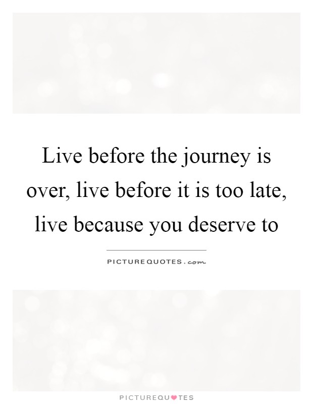 Live before the journey is over, live before it is too late, live because you deserve to Picture Quote #1