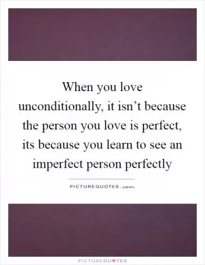 When you love unconditionally, it isn’t because the person you love is perfect, its because you learn to see an imperfect person perfectly Picture Quote #1