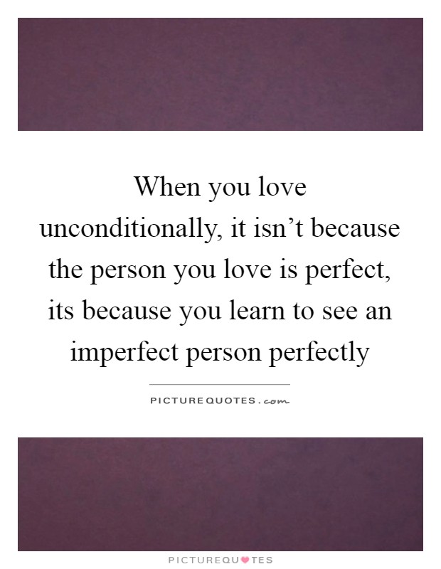 When you love unconditionally, it isn't because the person you love is perfect, its because you learn to see an imperfect person perfectly Picture Quote #1