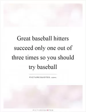 Great baseball hitters succeed only one out of three times so you should try baseball Picture Quote #1