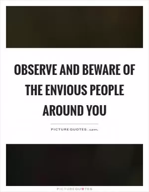 Observe and beware of the envious people around you Picture Quote #1