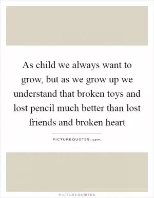 As child we always want to grow, but as we grow up we understand that broken toys and lost pencil much better than lost friends and broken heart Picture Quote #1