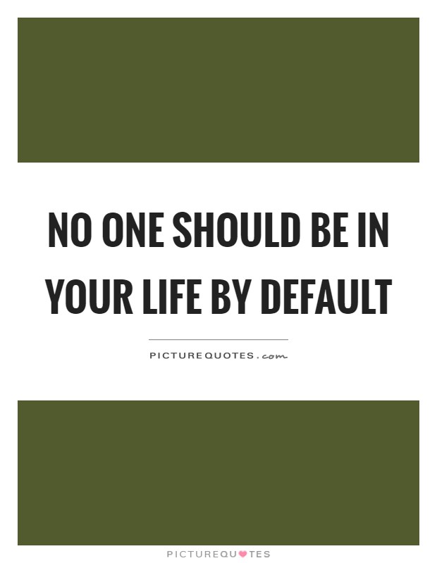 No one should be in your life by default Picture Quote #1