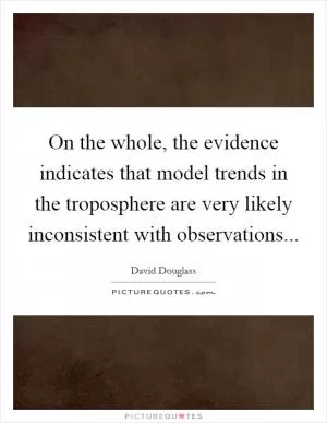 On the whole, the evidence indicates that model trends in the troposphere are very likely inconsistent with observations Picture Quote #1