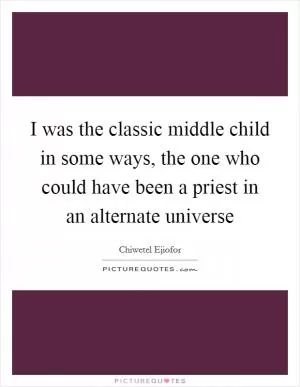 I was the classic middle child in some ways, the one who could have been a priest in an alternate universe Picture Quote #1