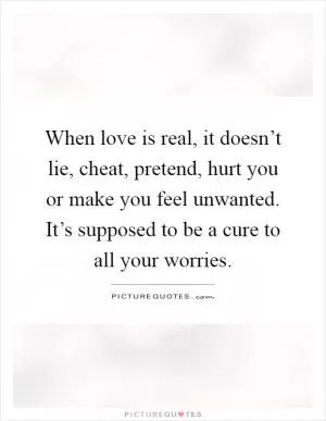 When love is real, it doesn’t lie, cheat, pretend, hurt you or make you feel unwanted. It’s supposed to be a cure to all your worries Picture Quote #1