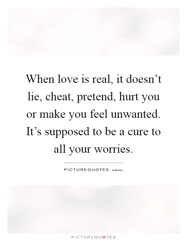 When love is real, it doesn't lie, cheat, pretend, hurt you or make you feel unwanted. It's supposed to be a cure to all your worries Picture Quote #1