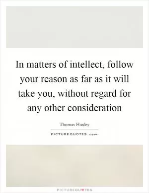 In matters of intellect, follow your reason as far as it will take you, without regard for any other consideration Picture Quote #1