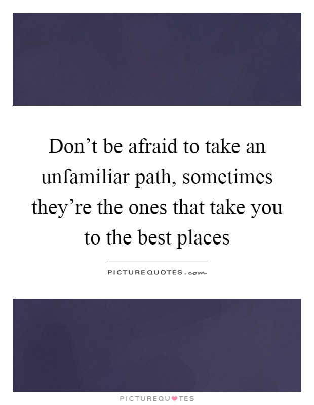 Don't be afraid to take an unfamiliar path, sometimes they're the ones that take you to the best places Picture Quote #1
