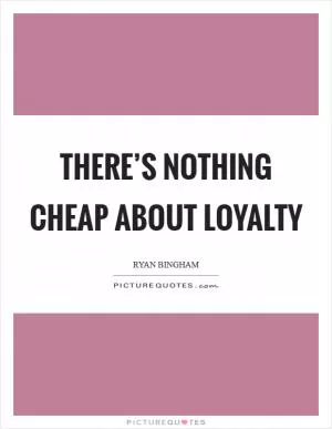 There’s nothing cheap about loyalty Picture Quote #1