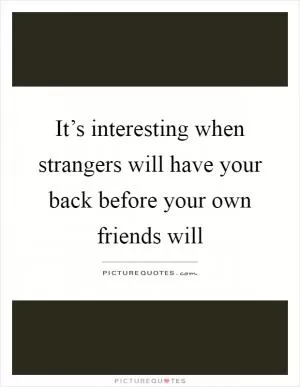 It’s interesting when strangers will have your back before your own friends will Picture Quote #1