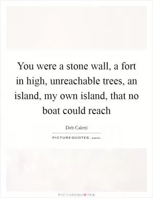You were a stone wall, a fort in high, unreachable trees, an island, my own island, that no boat could reach Picture Quote #1