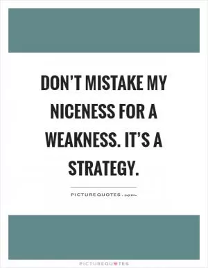 Don’t mistake my niceness for a weakness. It’s a strategy Picture Quote #1