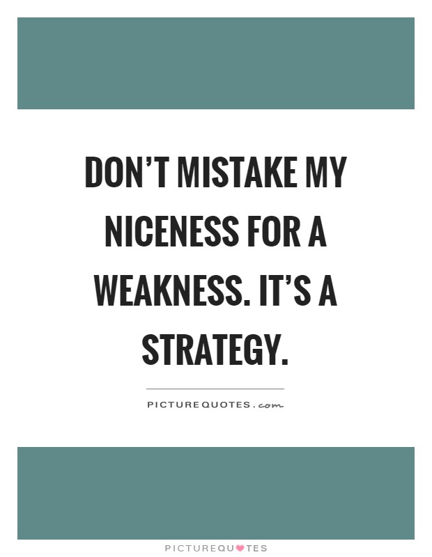 Don't mistake my niceness for a weakness. It's a strategy Picture Quote #1