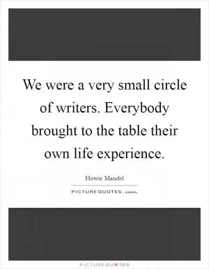 We were a very small circle of writers. Everybody brought to the table their own life experience Picture Quote #1