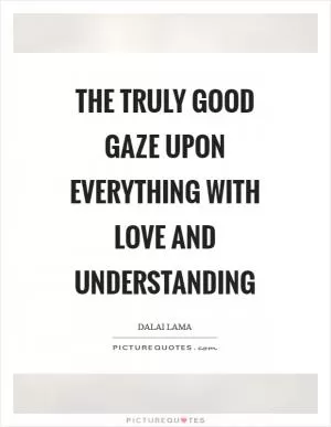 The truly good gaze upon everything with love and understanding Picture Quote #1