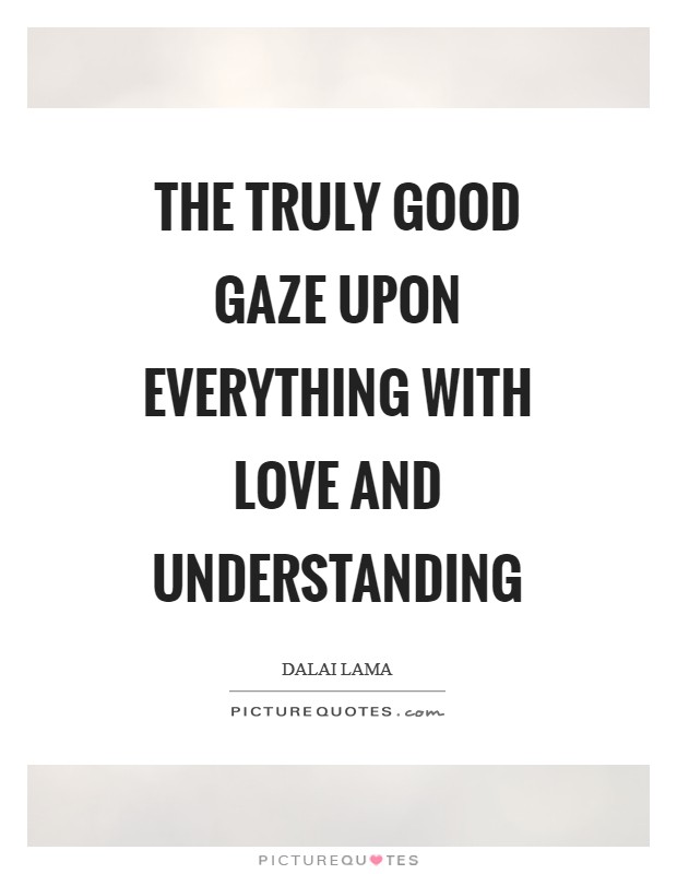 The truly good gaze upon everything with love and understanding Picture Quote #1